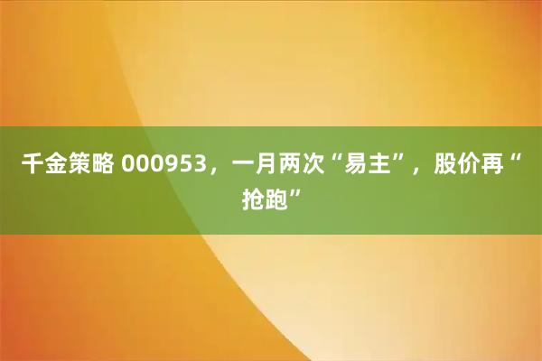 千金策略 000953，一月两次“易主”，股价再“抢跑”