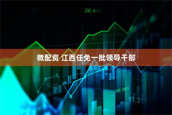 微配资 江西任免一批领导干部