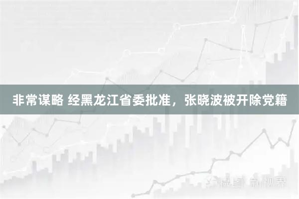 非常谋略 经黑龙江省委批准，张晓波被开除党籍