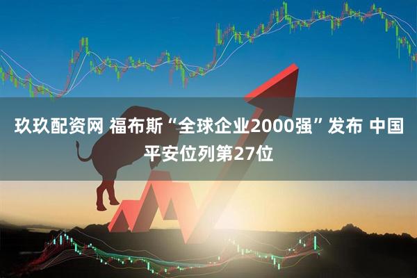 玖玖配资网 福布斯“全球企业2000强”发布 中国平安位列第27位