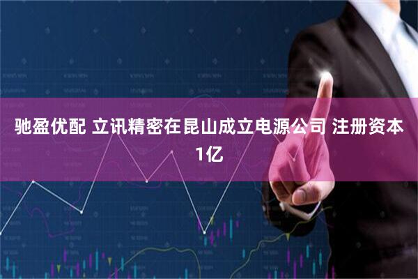 驰盈优配 立讯精密在昆山成立电源公司 注册资本1亿