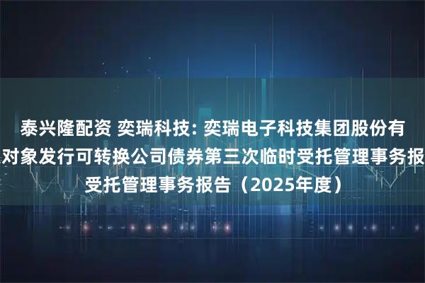 泰兴隆配资 奕瑞科技: 奕瑞电子科技集团股份有限公司向不特定对象发行可转换公司债券第三次临时受托管理事务报告（2025年度）