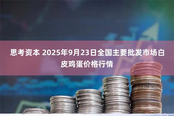 思考资本 2025年9月23日全国主要批发市场白皮鸡蛋价格行情