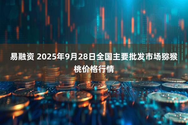 易融资 2025年9月28日全国主要批发市场猕猴桃价格行情