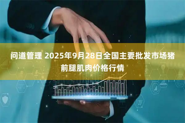 问道管理 2025年9月28日全国主要批发市场猪前腿肌肉价格行情