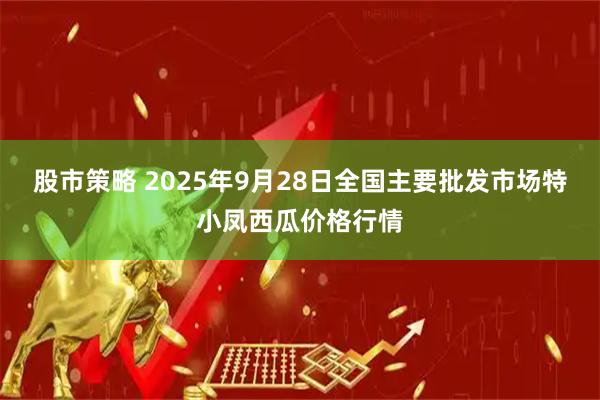 股市策略 2025年9月28日全国主要批发市场特小凤西瓜价格行情