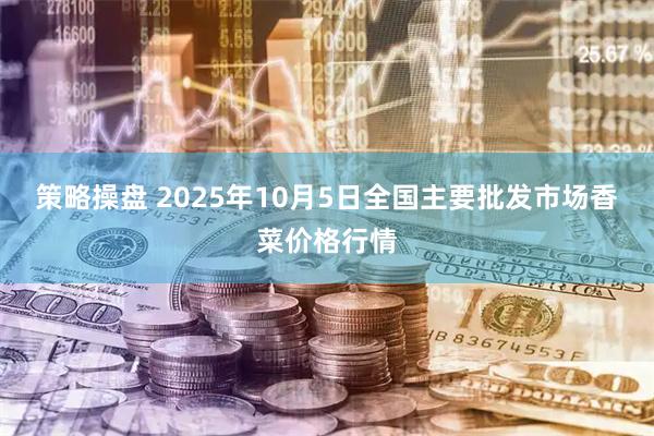 策略操盘 2025年10月5日全国主要批发市场香菜价格行情