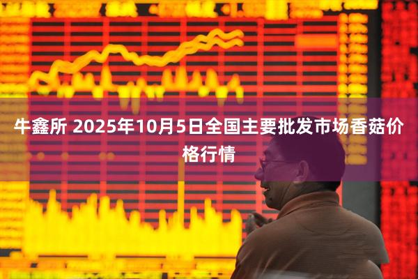 牛鑫所 2025年10月5日全国主要批发市场香菇价格行情