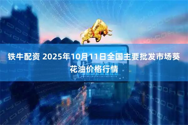 铁牛配资 2025年10月11日全国主要批发市场葵花油价格行情