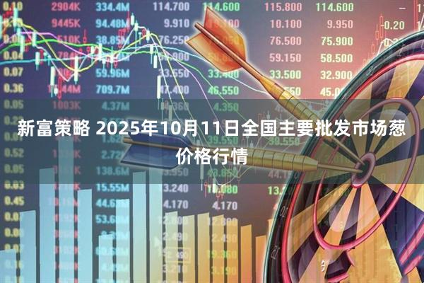 新富策略 2025年10月11日全国主要批发市场葱价格行情