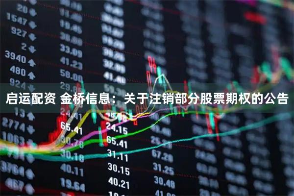 启运配资 金桥信息：关于注销部分股票期权的公告