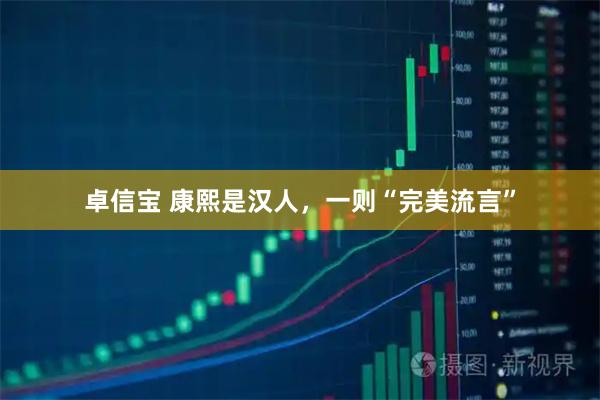 卓信宝 康熙是汉人，一则“完美流言”