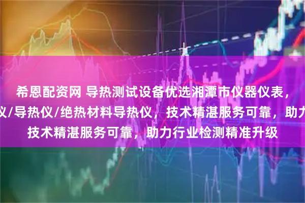 希恩配资网 导热测试设备优选湘潭市仪器仪表，专业导热系数测试仪/导热仪/绝热材料导热仪，技术精湛服务可靠，助力行业检测精准升级
