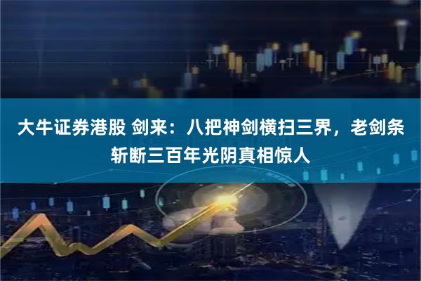 大牛证券港股 剑来：八把神剑横扫三界，老剑条斩断三百年光阴真相惊人