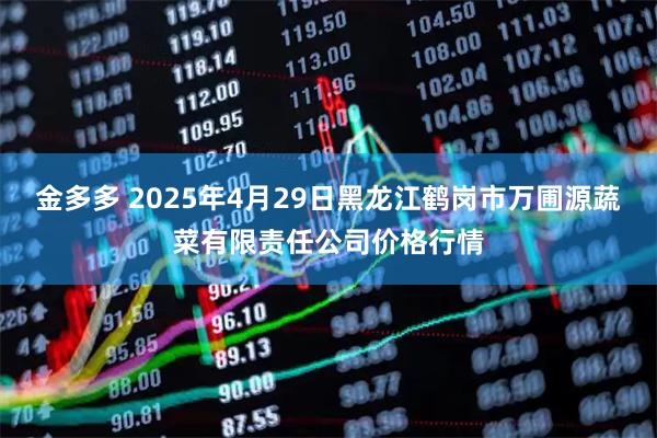 金多多 2025年4月29日黑龙江鹤岗市万圃源蔬菜有限责任公司价格行情