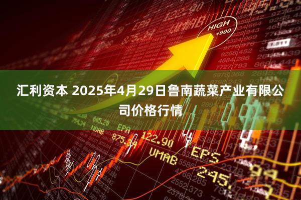 汇利资本 2025年4月29日鲁南蔬菜产业有限公司价格行情
