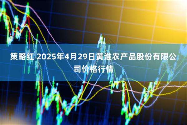 策略红 2025年4月29日黄淮农产品股份有限公司价格行情