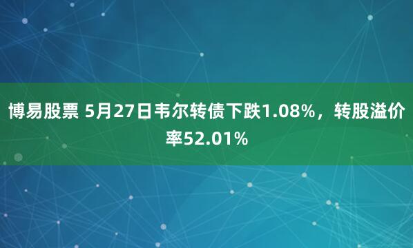 博易股票 5月27日韦尔转债下跌1.08%，转股溢价率52.01%