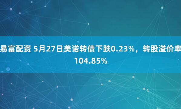易富配资 5月27日美诺转债下跌0.23%，转股溢价率104.85%