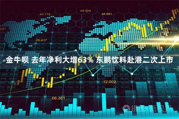 金牛呗 去年净利大增63% 东鹏饮料赴港二次上市
