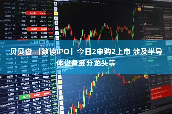 贝贝查 【数读IPO】今日2申购2上市 涉及半导体设备细分龙头等