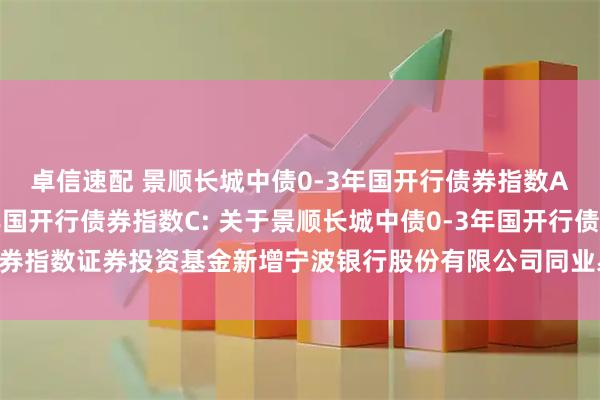 卓信速配 景顺长城中债0-3年国开行债券指数A,景顺长城中债0-3年国开行债券指数C: 关于景顺长城中债0-3年国开行债券指数证券投资基金新增宁波银行股份有限公司同业易管家平台为销售平台的公告