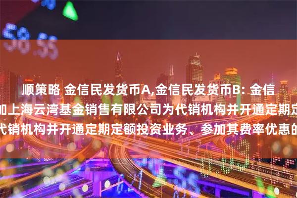 顺策略 金信民发货币A,金信民发货币B: 金信基金关于旗下部分基金增加上海云湾基金销售有限公司为代销机构并开通定期定额投资业务、参加其费率优惠的公告