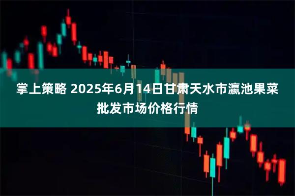 掌上策略 2025年6月14日甘肃天水市瀛池果菜批发市场价格行情