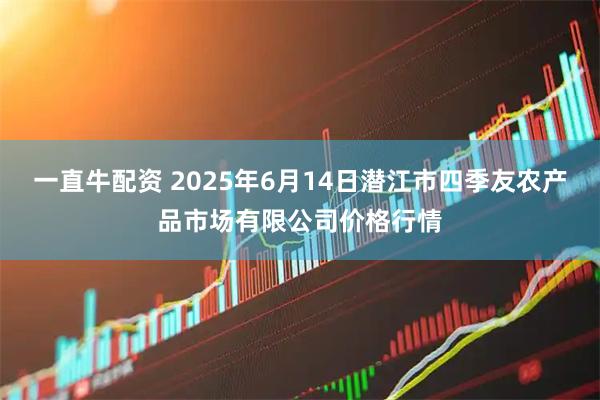 一直牛配资 2025年6月14日潜江市四季友农产品市场有限公司价格行情