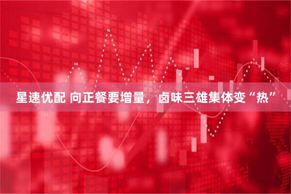 星速优配 向正餐要增量，卤味三雄集体变“热”