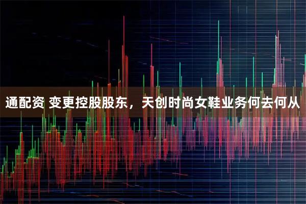 通配资 变更控股股东，天创时尚女鞋业务何去何从