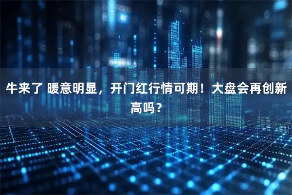 牛来了 暖意明显，开门红行情可期！大盘会再创新高吗？