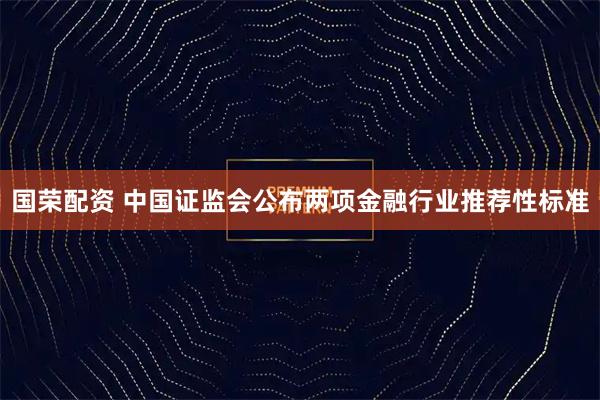 国荣配资 中国证监会公布两项金融行业推荐性标准