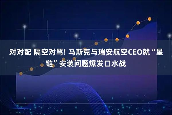 对对配 隔空对骂! 马斯克与瑞安航空CEO就“星链”安装问题爆发口水战
