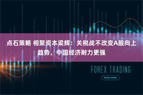 点石策略 相聚资本梁辉：关税战不改变A股向上趋势，中国经济耐力更强