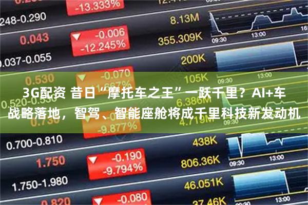 3G配资 昔日“摩托车之王”一跃千里？AI+车战略落地，智驾、智能座舱将成千里科技新发动机