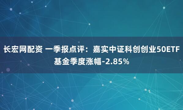 长宏网配资 一季报点评：嘉实中证科创创业50ETF基金季度涨幅-2.85%