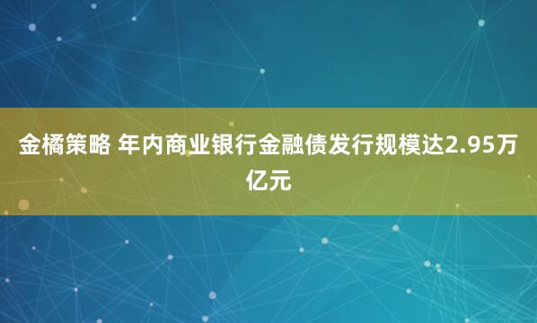 金橘策略 年内商业银行金融债发行规模达2.95万亿元