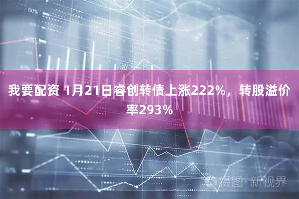 我要配资 1月21日睿创转债上涨222%，转股溢价率293%