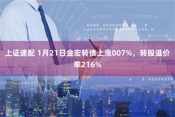 上证速配 1月21日金宏转债上涨007%，转股溢价率216%