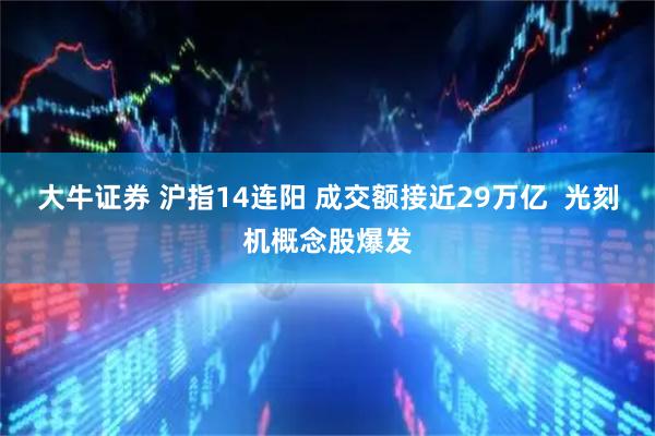 大牛证券 沪指14连阳 成交额接近29万亿  光刻机概念股爆发