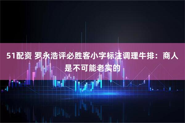 51配资 罗永浩评必胜客小字标注调理牛排：商人是不可能老实的