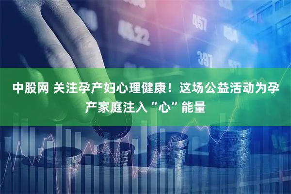 中股网 关注孕产妇心理健康！这场公益活动为孕产家庭注入“心”能量