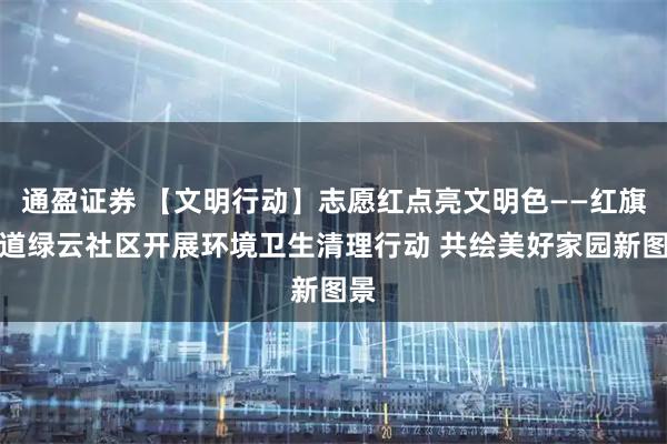 通盈证券 【文明行动】志愿红点亮文明色——红旗街道绿云社区开展环境卫生清理行动 共绘美好家园新图景