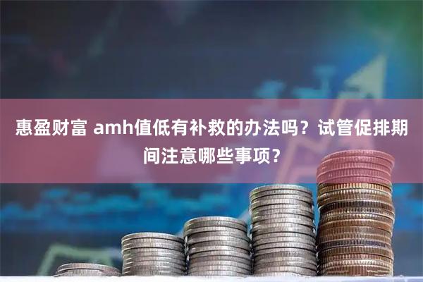 惠盈财富 amh值低有补救的办法吗？试管促排期间注意哪些事项？