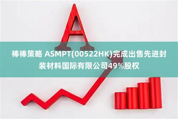 棒棒策略 ASMPT(00522HK)完成出售先进封装材料国际有限公司49%股权
