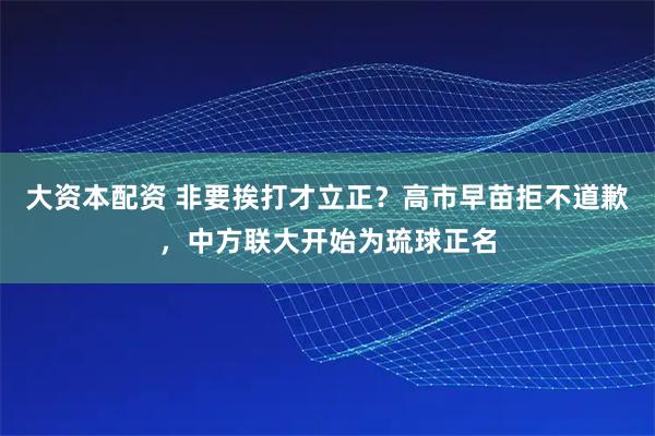 大资本配资 非要挨打才立正？高市早苗拒不道歉，中方联大开始为琉球正名