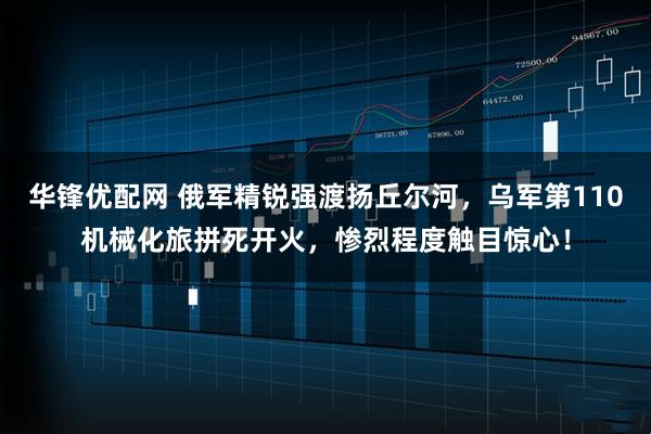 华锋优配网 俄军精锐强渡扬丘尔河，乌军第110机械化旅拼死开火，惨烈程度触目惊心！