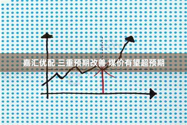 嘉汇优配 三重预期改善 煤价有望超预期