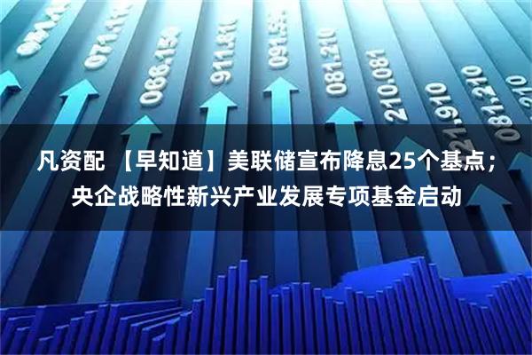 凡资配 【早知道】美联储宣布降息25个基点；央企战略性新兴产业发展专项基金启动